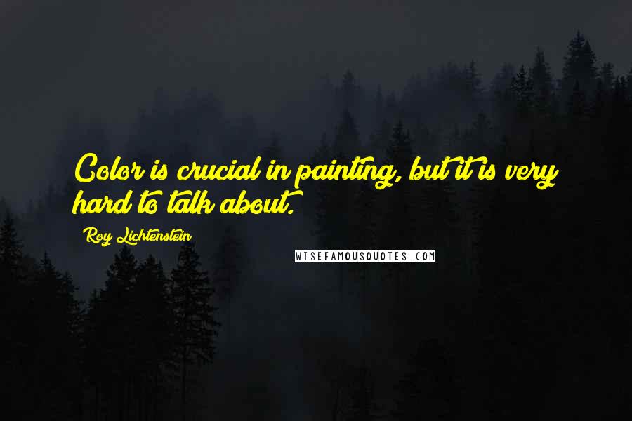 Roy Lichtenstein Quotes: Color is crucial in painting, but it is very hard to talk about.