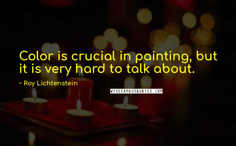 Roy Lichtenstein Quotes: Color is crucial in painting, but it is very hard to talk about.