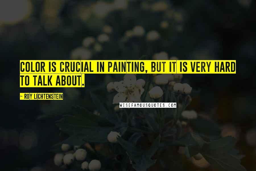 Roy Lichtenstein Quotes: Color is crucial in painting, but it is very hard to talk about.