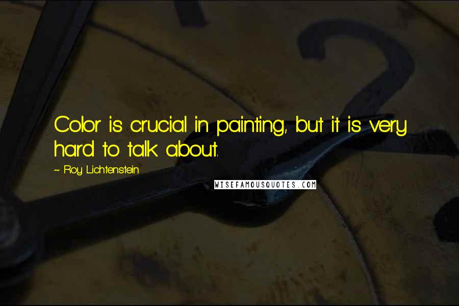 Roy Lichtenstein Quotes: Color is crucial in painting, but it is very hard to talk about.