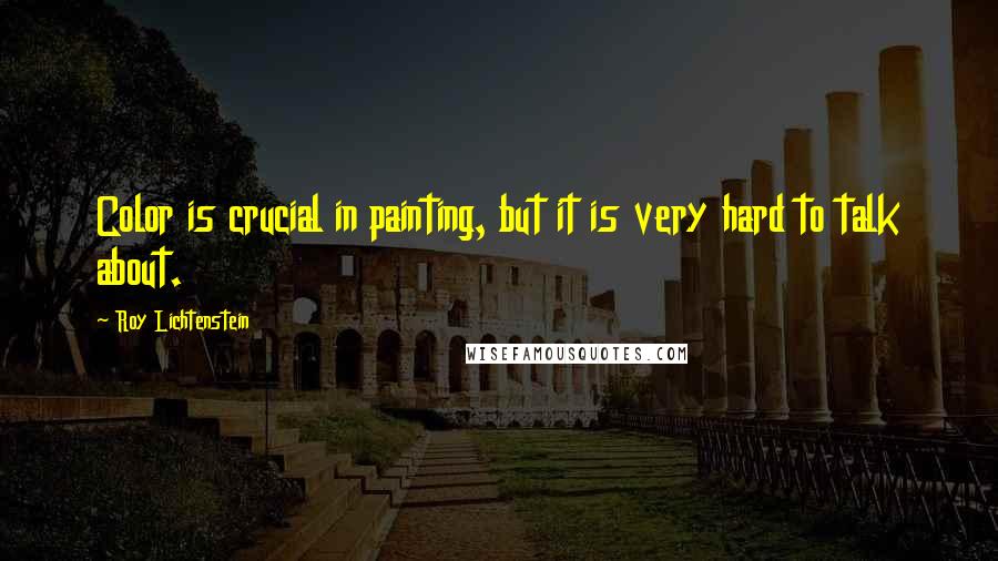 Roy Lichtenstein Quotes: Color is crucial in painting, but it is very hard to talk about.