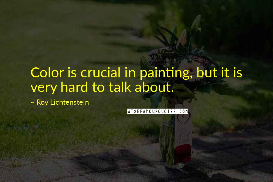 Roy Lichtenstein Quotes: Color is crucial in painting, but it is very hard to talk about.