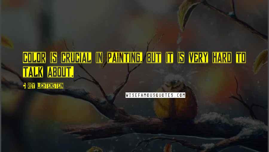 Roy Lichtenstein Quotes: Color is crucial in painting, but it is very hard to talk about.