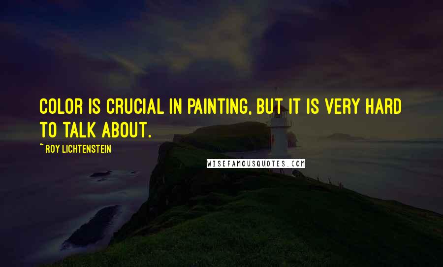 Roy Lichtenstein Quotes: Color is crucial in painting, but it is very hard to talk about.