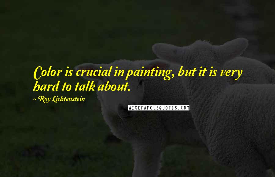 Roy Lichtenstein Quotes: Color is crucial in painting, but it is very hard to talk about.
