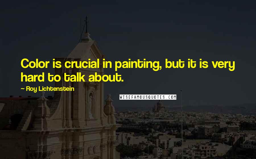 Roy Lichtenstein Quotes: Color is crucial in painting, but it is very hard to talk about.