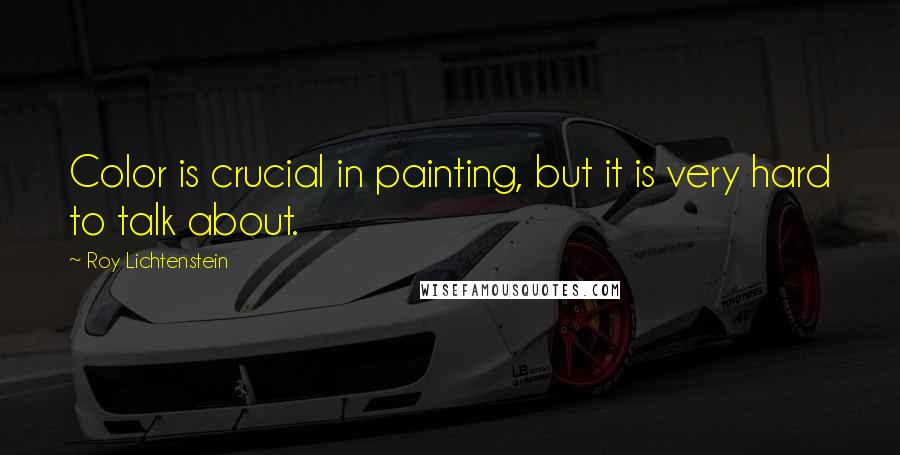 Roy Lichtenstein Quotes: Color is crucial in painting, but it is very hard to talk about.