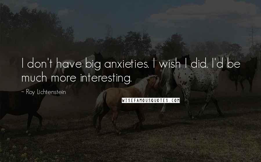 Roy Lichtenstein Quotes: I don't have big anxieties. I wish I did. I'd be much more interesting.