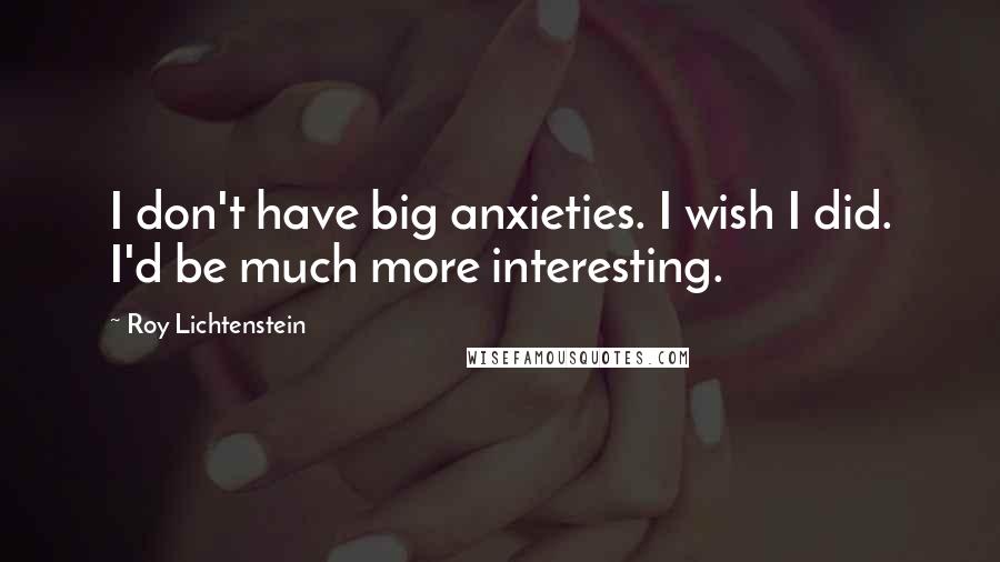 Roy Lichtenstein Quotes: I don't have big anxieties. I wish I did. I'd be much more interesting.