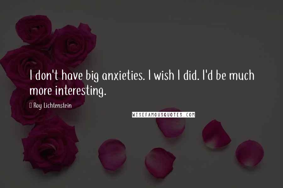 Roy Lichtenstein Quotes: I don't have big anxieties. I wish I did. I'd be much more interesting.