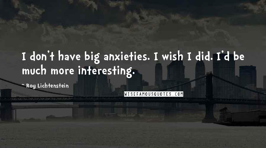 Roy Lichtenstein Quotes: I don't have big anxieties. I wish I did. I'd be much more interesting.