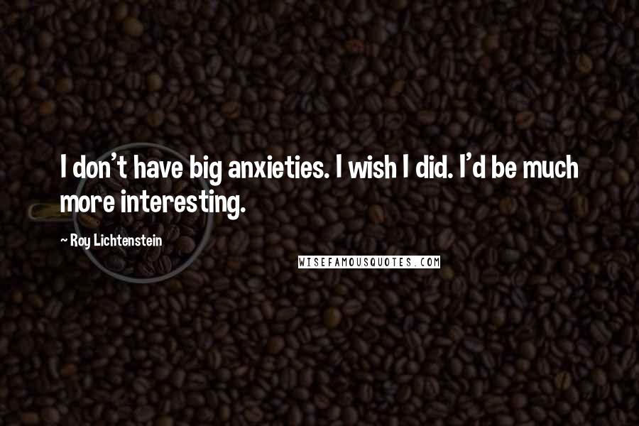 Roy Lichtenstein Quotes: I don't have big anxieties. I wish I did. I'd be much more interesting.