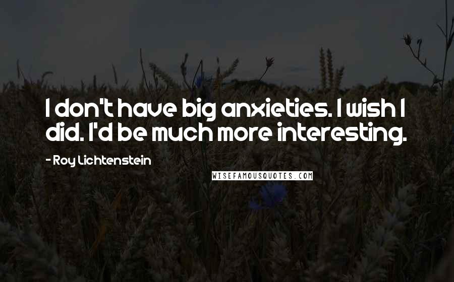 Roy Lichtenstein Quotes: I don't have big anxieties. I wish I did. I'd be much more interesting.