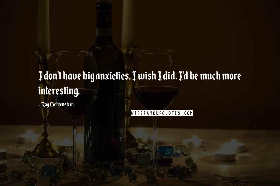 Roy Lichtenstein Quotes: I don't have big anxieties. I wish I did. I'd be much more interesting.
