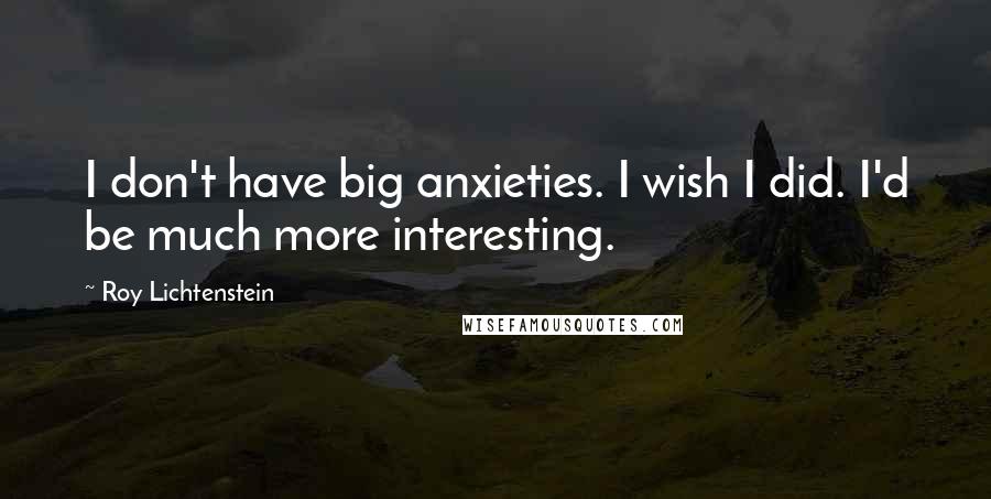 Roy Lichtenstein Quotes: I don't have big anxieties. I wish I did. I'd be much more interesting.