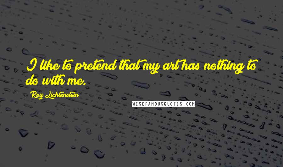 Roy Lichtenstein Quotes: I like to pretend that my art has nothing to do with me.