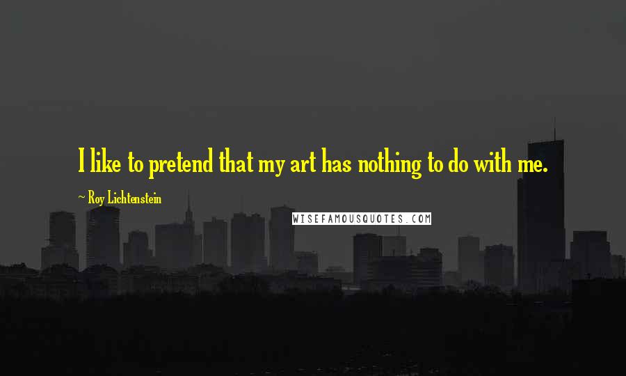 Roy Lichtenstein Quotes: I like to pretend that my art has nothing to do with me.