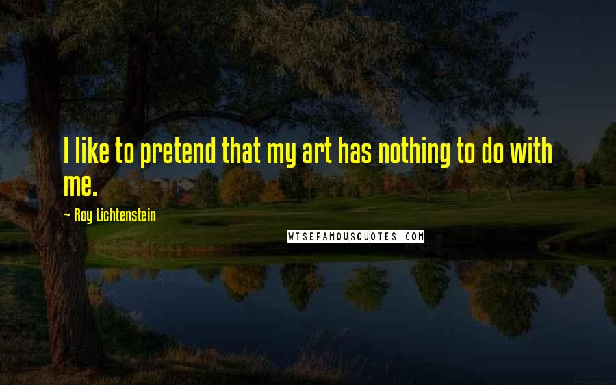 Roy Lichtenstein Quotes: I like to pretend that my art has nothing to do with me.