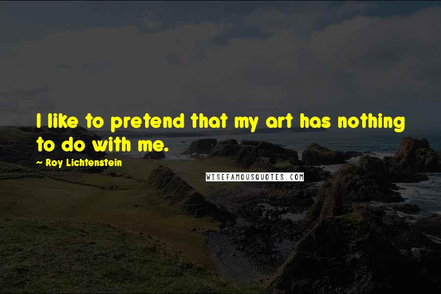 Roy Lichtenstein Quotes: I like to pretend that my art has nothing to do with me.