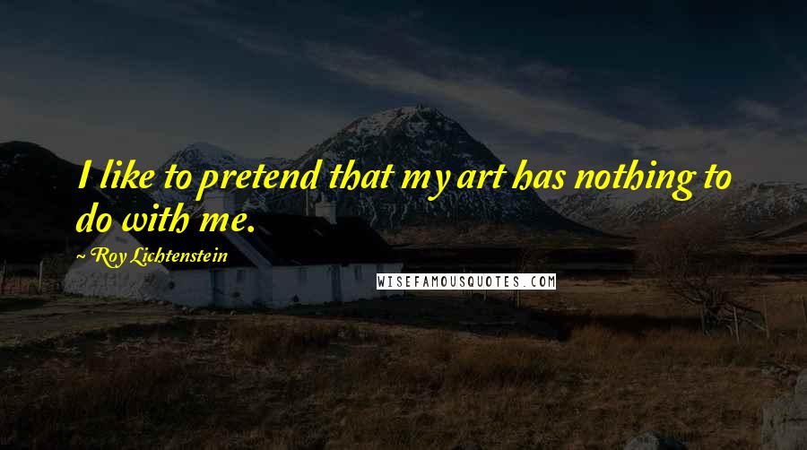 Roy Lichtenstein Quotes: I like to pretend that my art has nothing to do with me.