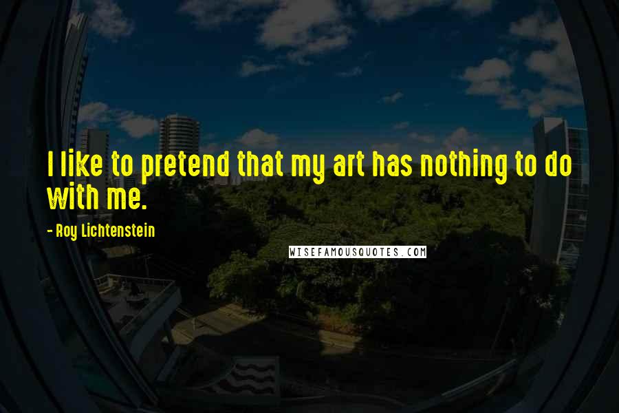Roy Lichtenstein Quotes: I like to pretend that my art has nothing to do with me.