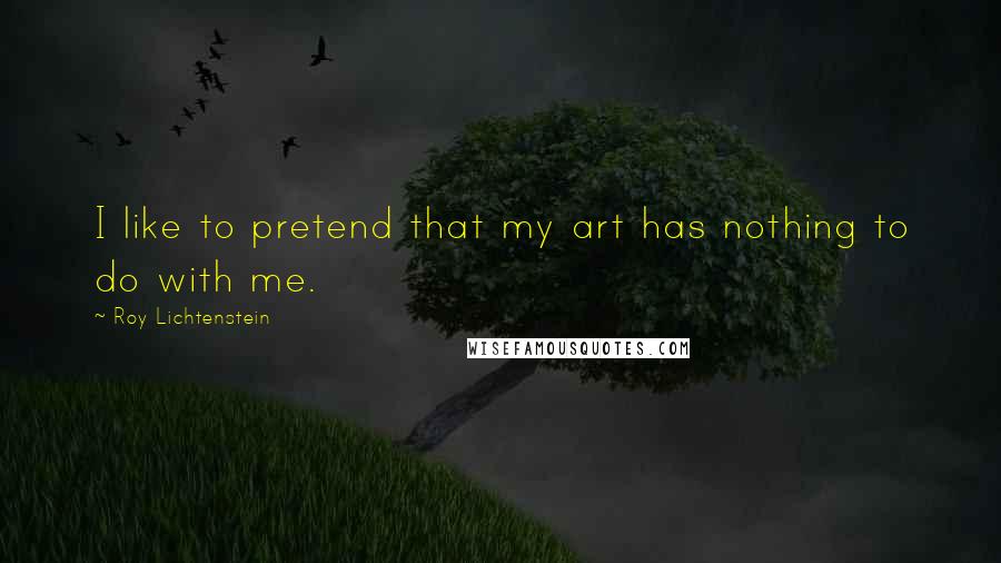 Roy Lichtenstein Quotes: I like to pretend that my art has nothing to do with me.