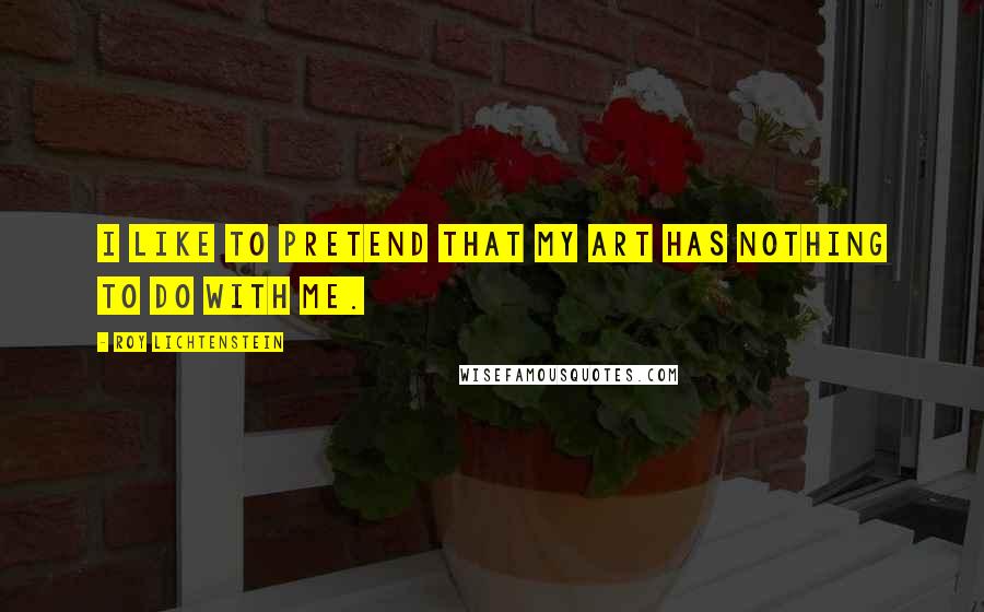 Roy Lichtenstein Quotes: I like to pretend that my art has nothing to do with me.