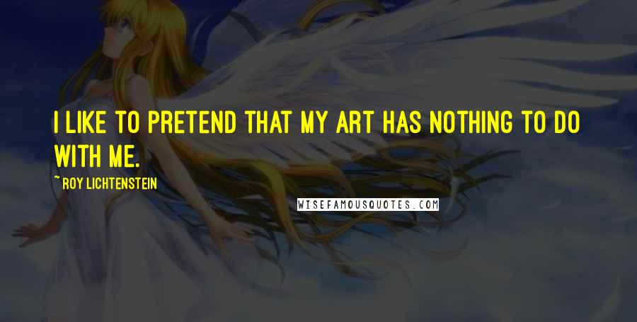 Roy Lichtenstein Quotes: I like to pretend that my art has nothing to do with me.