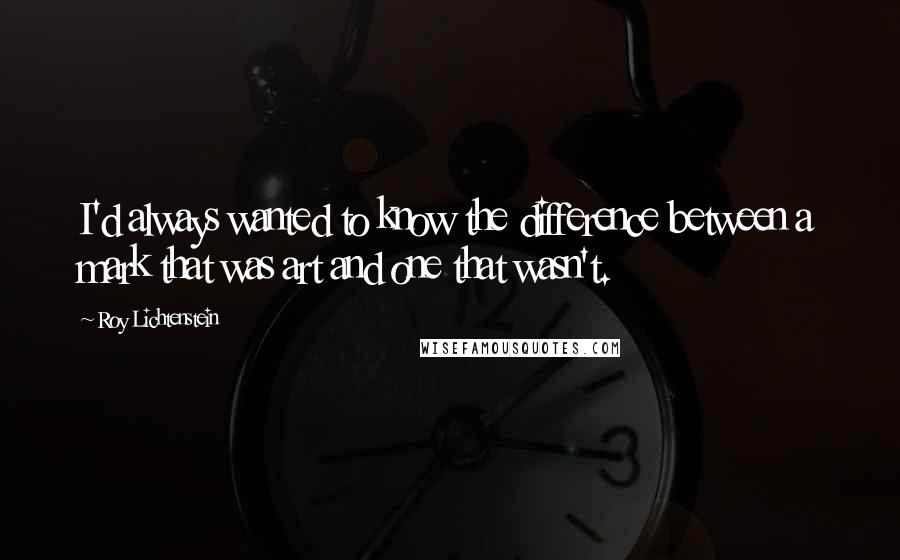 Roy Lichtenstein Quotes: I'd always wanted to know the difference between a mark that was art and one that wasn't.