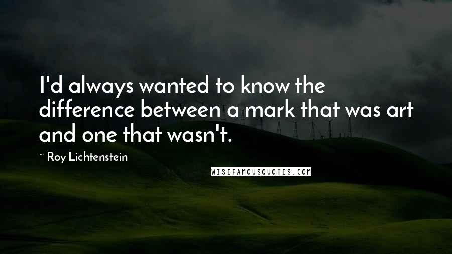 Roy Lichtenstein Quotes: I'd always wanted to know the difference between a mark that was art and one that wasn't.