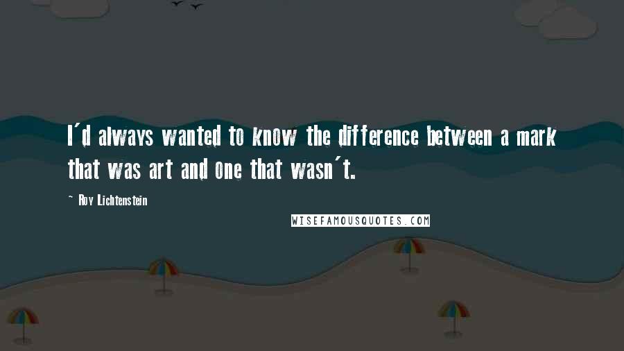 Roy Lichtenstein Quotes: I'd always wanted to know the difference between a mark that was art and one that wasn't.