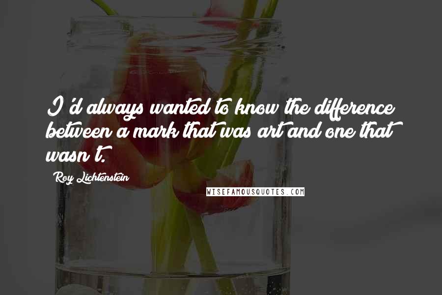 Roy Lichtenstein Quotes: I'd always wanted to know the difference between a mark that was art and one that wasn't.