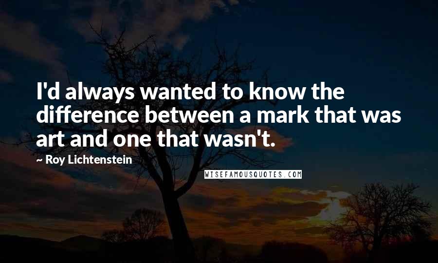 Roy Lichtenstein Quotes: I'd always wanted to know the difference between a mark that was art and one that wasn't.