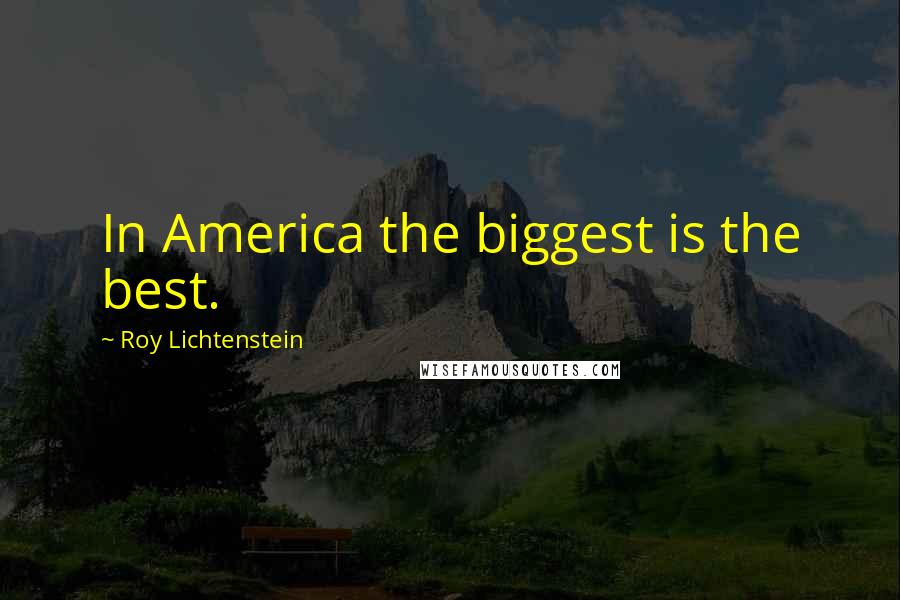 Roy Lichtenstein Quotes: In America the biggest is the best.