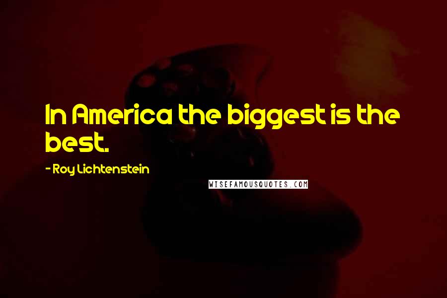 Roy Lichtenstein Quotes: In America the biggest is the best.