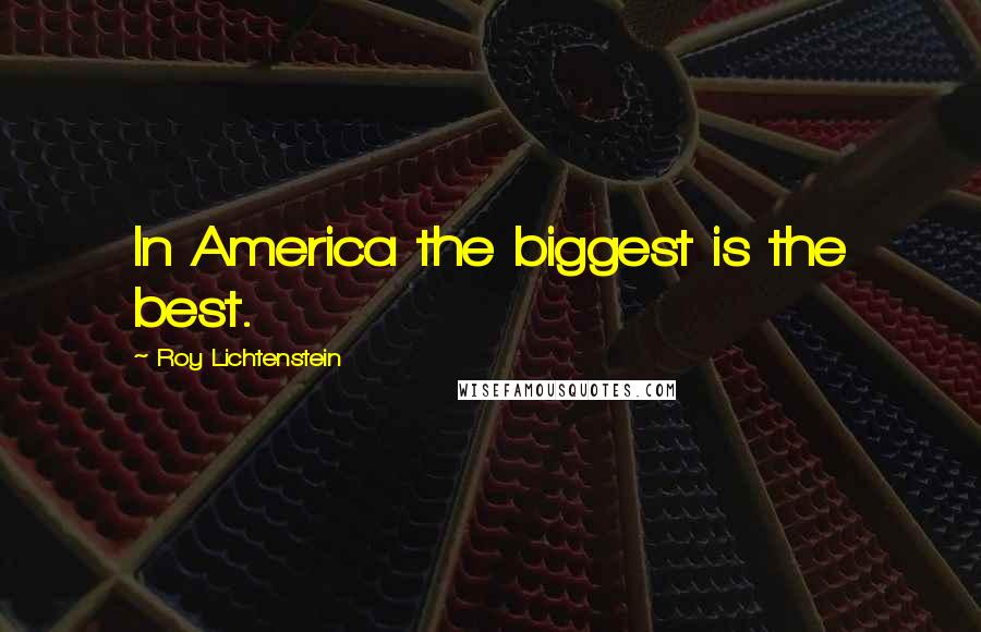 Roy Lichtenstein Quotes: In America the biggest is the best.