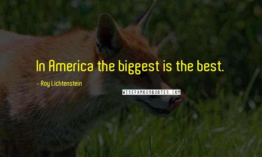 Roy Lichtenstein Quotes: In America the biggest is the best.