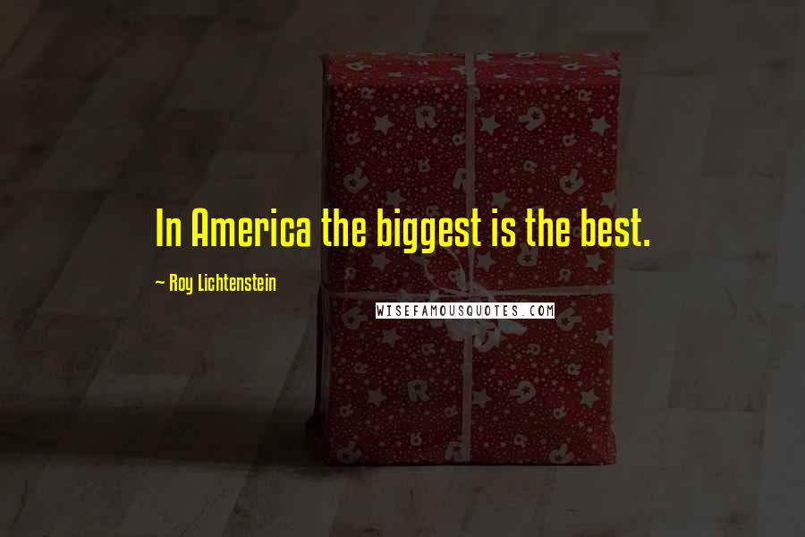 Roy Lichtenstein Quotes: In America the biggest is the best.