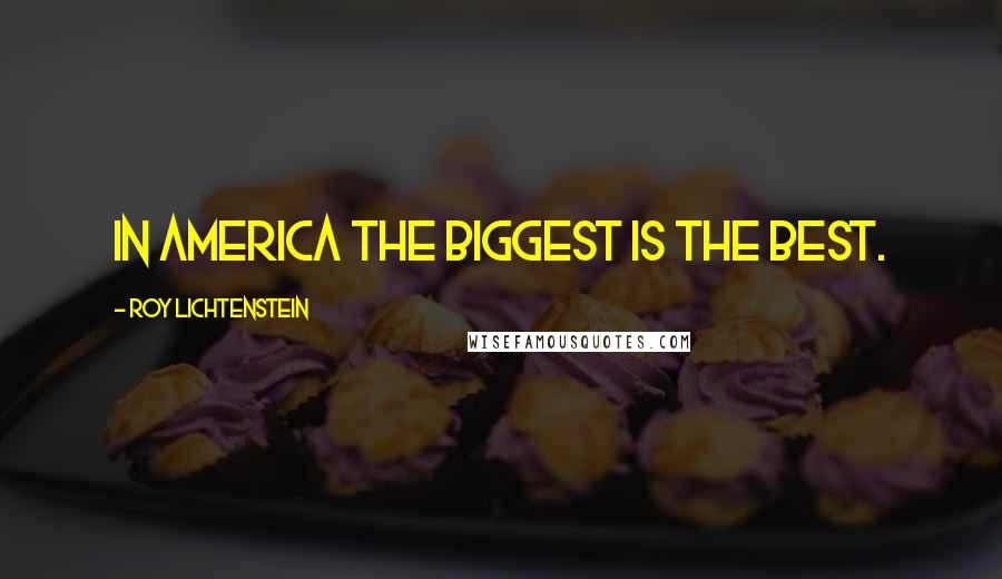 Roy Lichtenstein Quotes: In America the biggest is the best.