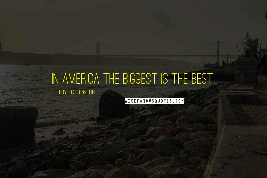 Roy Lichtenstein Quotes: In America the biggest is the best.