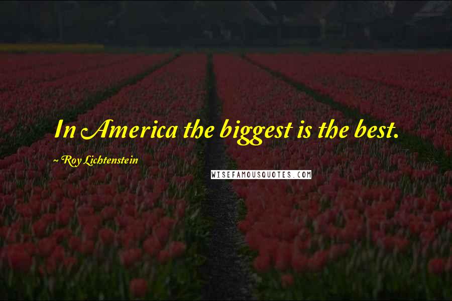 Roy Lichtenstein Quotes: In America the biggest is the best.