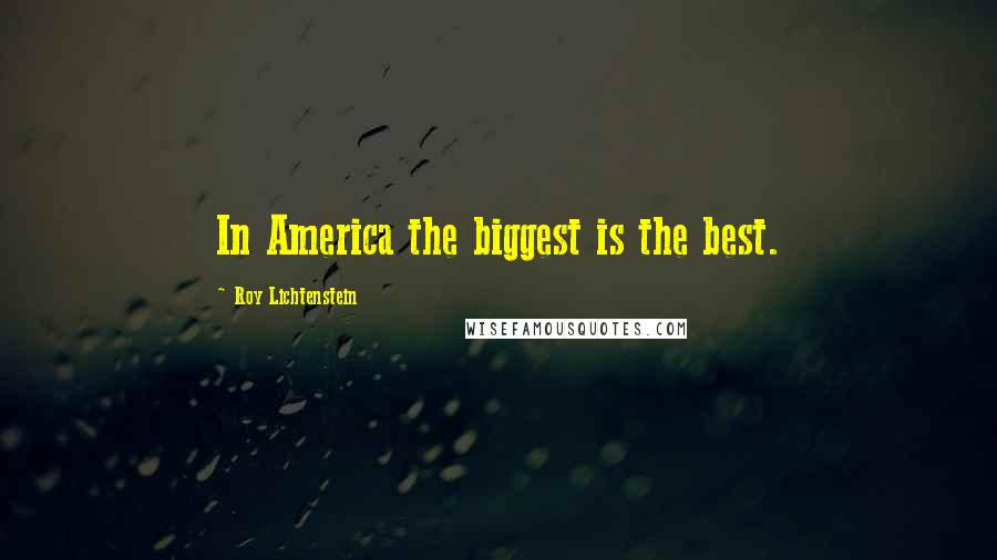 Roy Lichtenstein Quotes: In America the biggest is the best.