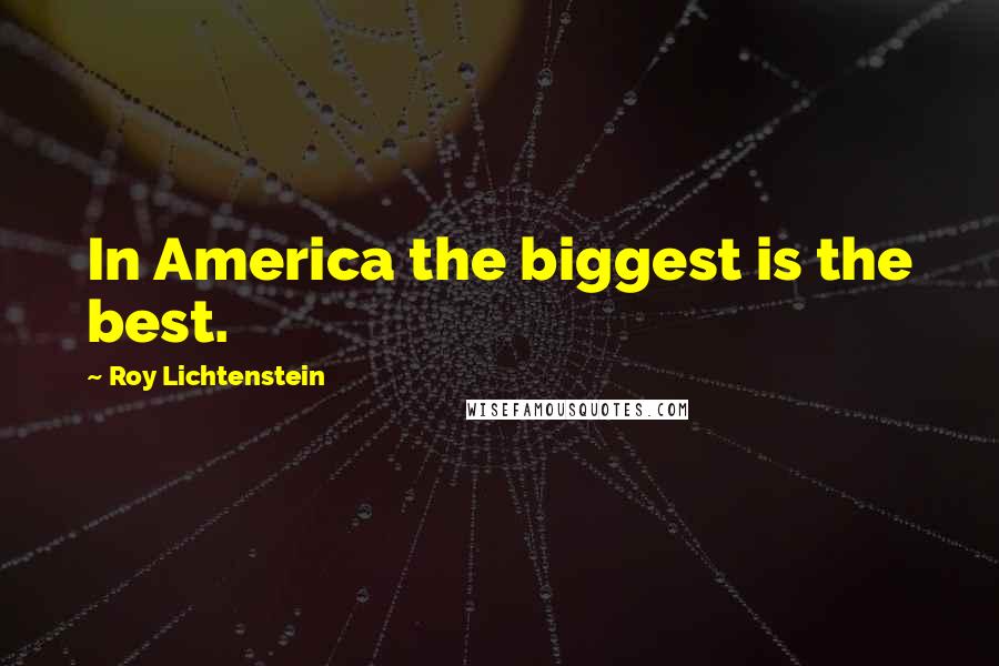 Roy Lichtenstein Quotes: In America the biggest is the best.