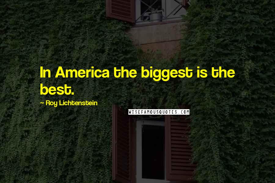 Roy Lichtenstein Quotes: In America the biggest is the best.