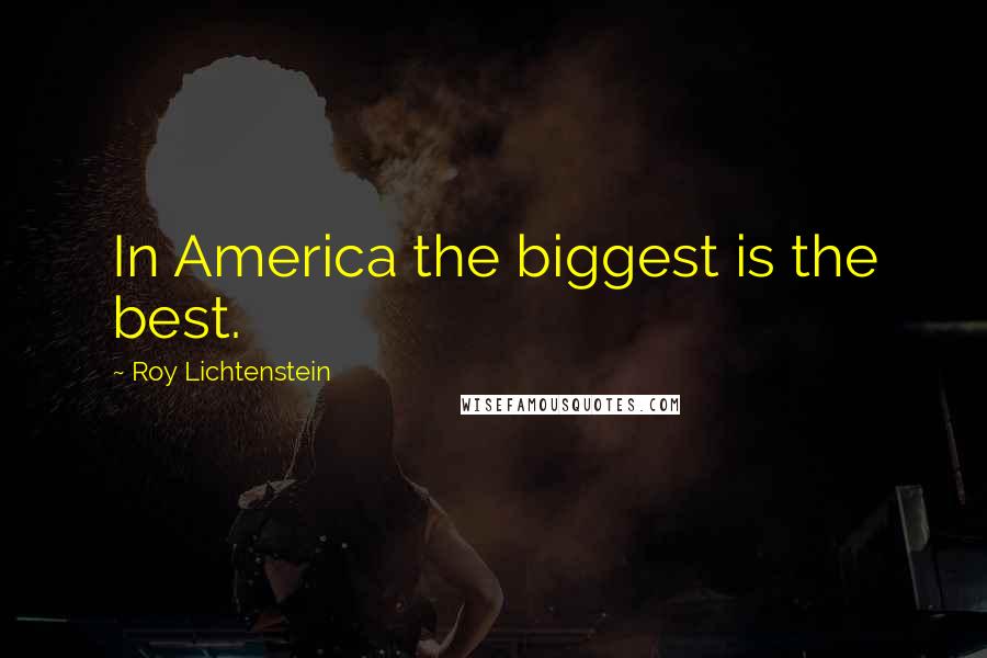 Roy Lichtenstein Quotes: In America the biggest is the best.