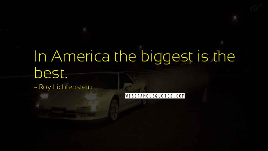 Roy Lichtenstein Quotes: In America the biggest is the best.