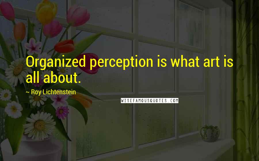 Roy Lichtenstein Quotes: Organized perception is what art is all about.