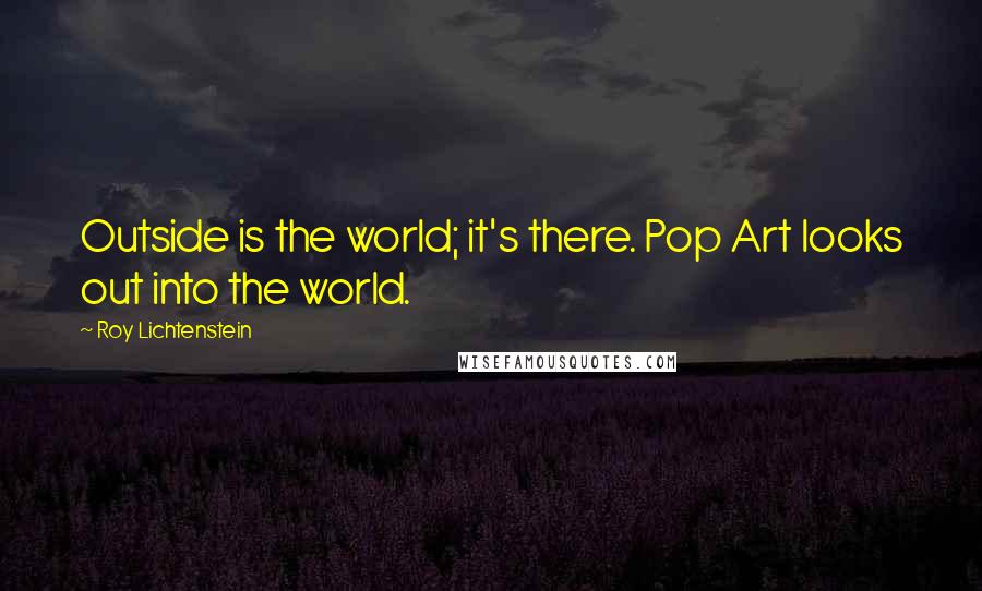 Roy Lichtenstein Quotes: Outside is the world; it's there. Pop Art looks out into the world.