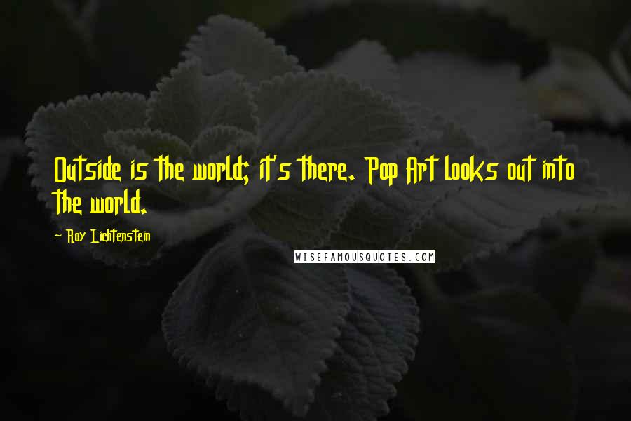 Roy Lichtenstein Quotes: Outside is the world; it's there. Pop Art looks out into the world.