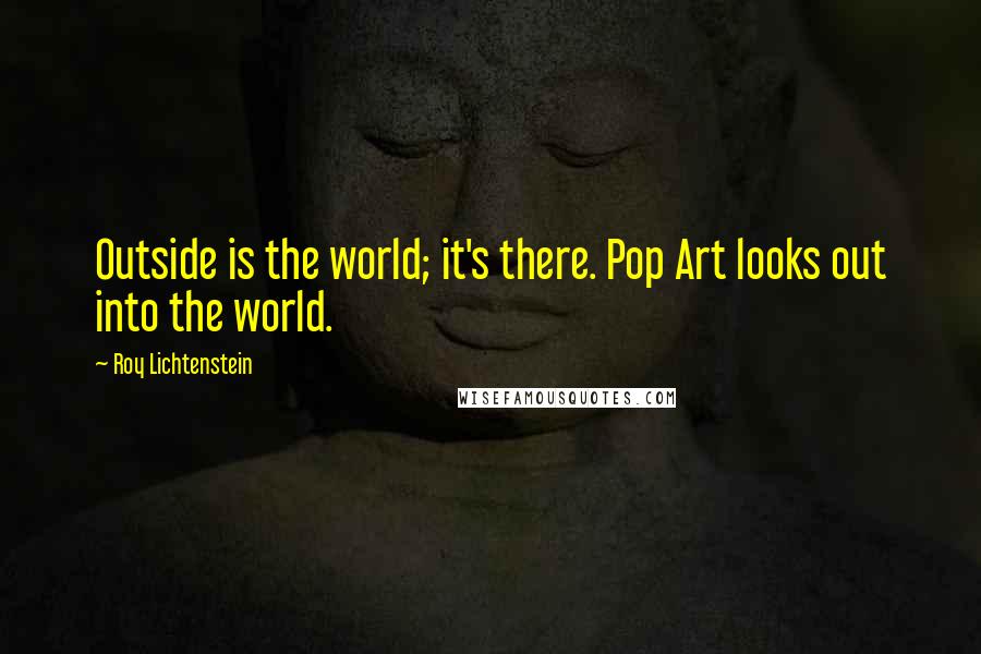 Roy Lichtenstein Quotes: Outside is the world; it's there. Pop Art looks out into the world.